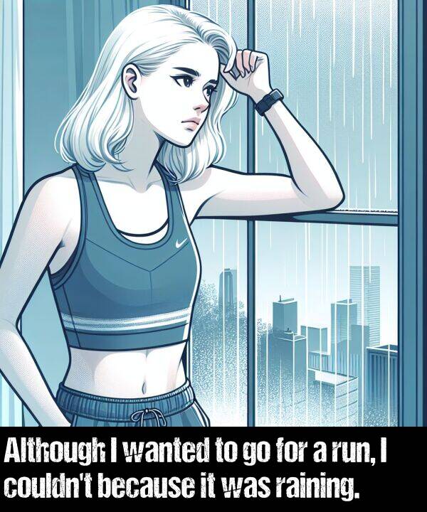 because: Although I wanted to go for a run, I couldn't because it was raining.