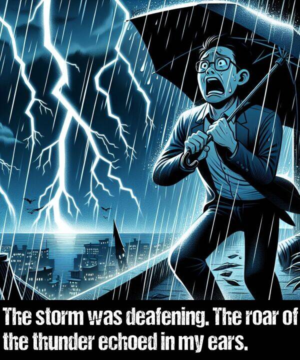 ears: The storm was deafening. The roar of the thunder echoed in my ears.