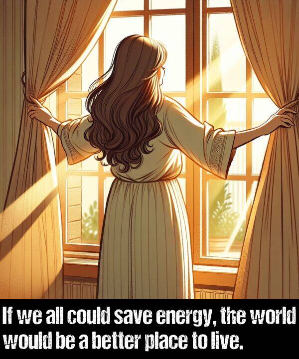 better: If we all could save energy, the world would be a better place to live.