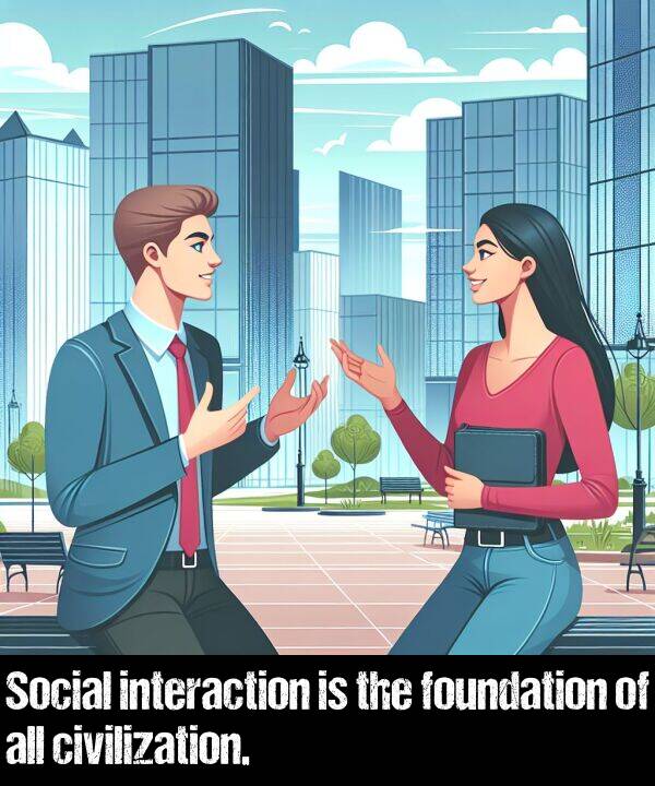 all: Social interaction is the foundation of all civilization.