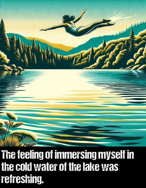 feeling: The feeling of immersing myself in the cold water of the lake was refreshing.