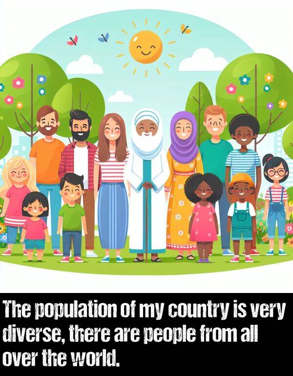 country: The population of my country is very diverse, there are people from all over the world.