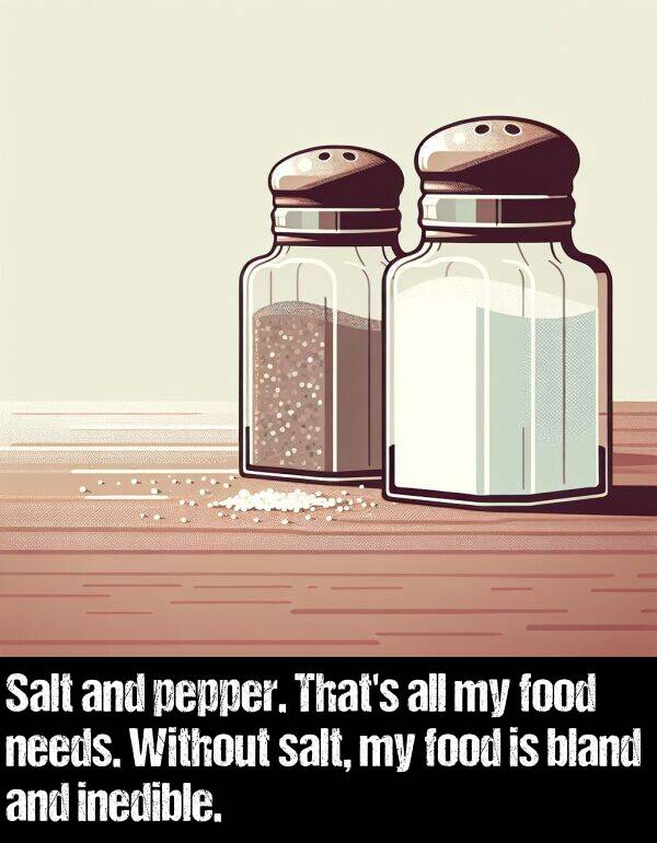 pepper: Salt and pepper. That's all my food needs. Without salt, my food is bland and inedible.