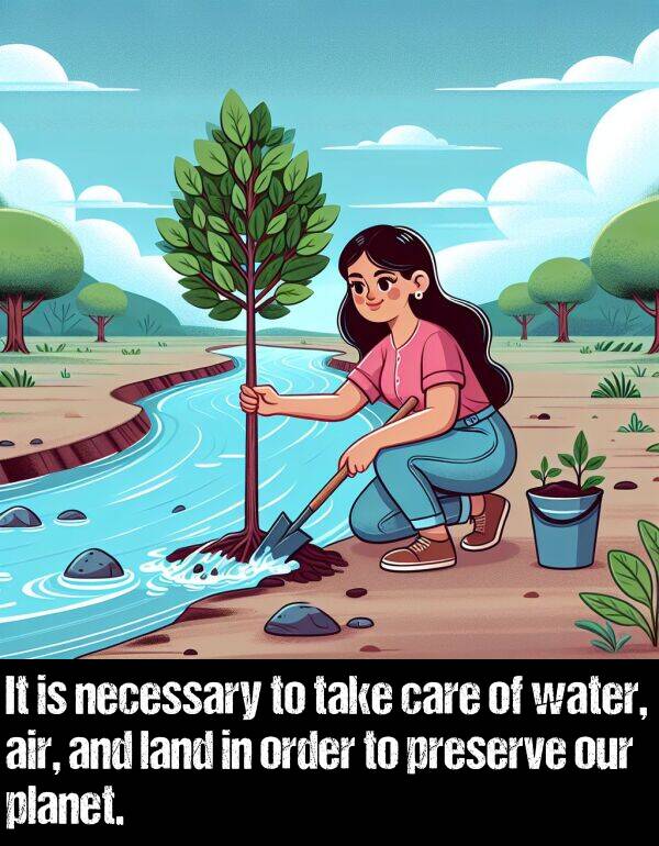land: It is necessary to take care of water, air, and land in order to preserve our planet.