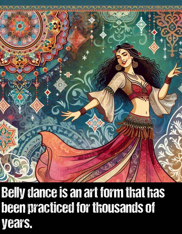been: Belly dance is an art form that has been practiced for thousands of years.