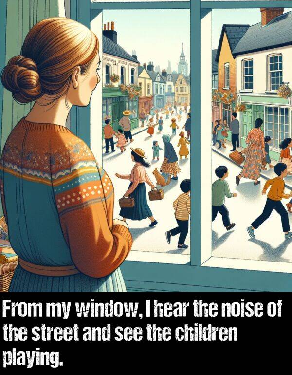 hear: From my window, I hear the noise of the street and see the children playing.