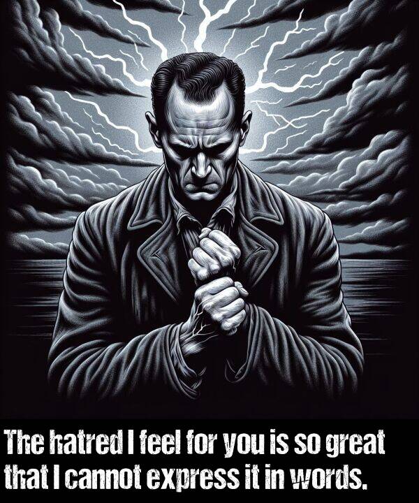words: The hatred I feel for you is so great that I cannot express it in words.