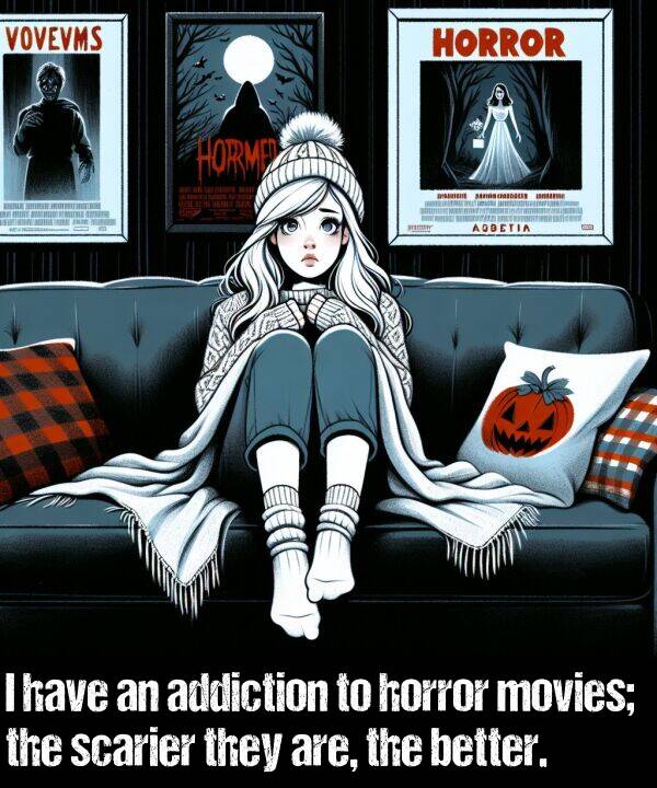 better: I have an addiction to horror movies; the scarier they are, the better.
