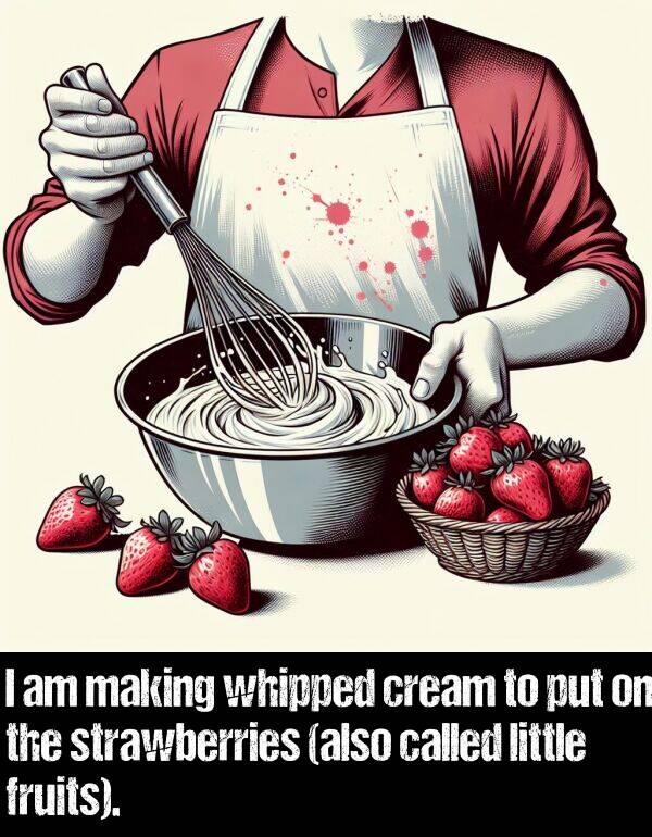 whipped: I am making whipped cream to put on the strawberries (also called little fruits).