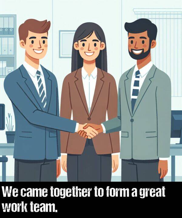 together: We came together to form a great work team.