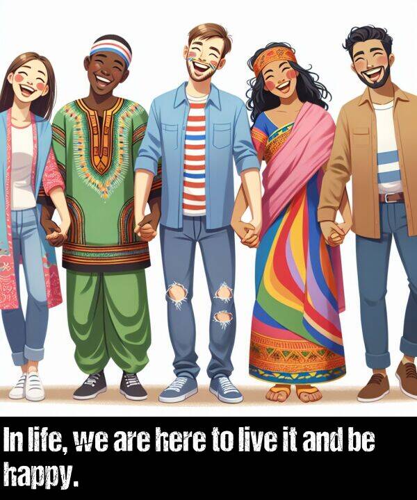 life: In life, we are here to live it and be happy.