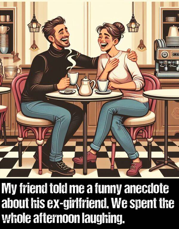 laughing: My friend told me a funny anecdote about his ex-girlfriend. We spent the whole afternoon laughing.