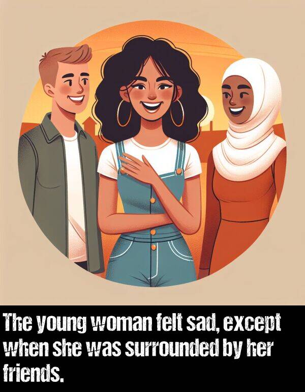 sad: The young woman felt sad, except when she was surrounded by her friends.