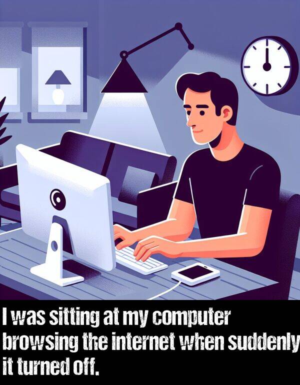 off: I was sitting at my computer browsing the internet when suddenly it turned off.
