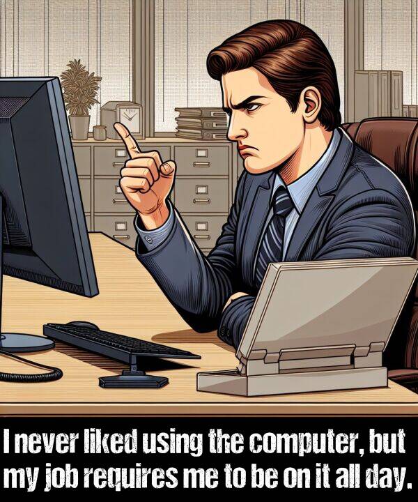 liked: I never liked using the computer, but my job requires me to be on it all day.