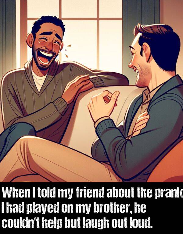 laugh: When I told my friend about the prank I had played on my brother, he couldn't help but laugh out loud.