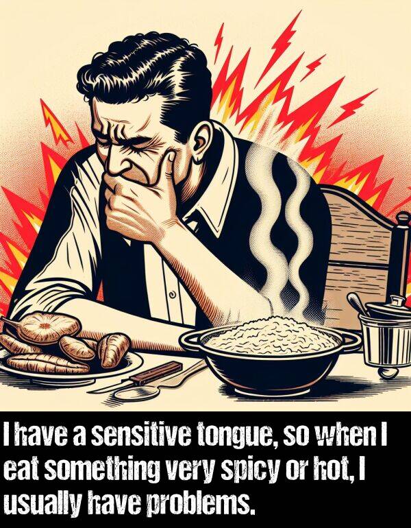 eat: I have a sensitive tongue, so when I eat something very spicy or hot, I usually have problems.