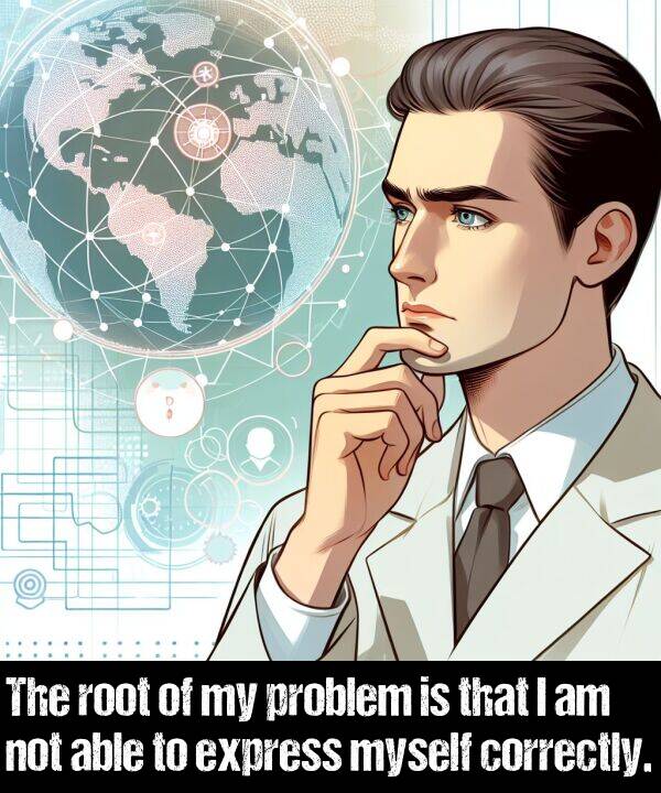 able: The root of my problem is that I am not able to express myself correctly.