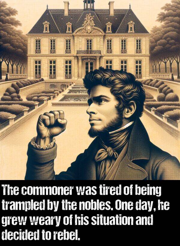 weary: The commoner was tired of being trampled by the nobles. One day, he grew weary of his situation and decided to rebel.