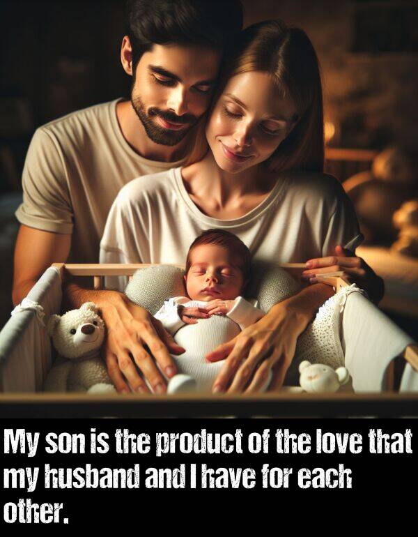 each: My son is the product of the love that my husband and I have for each other.