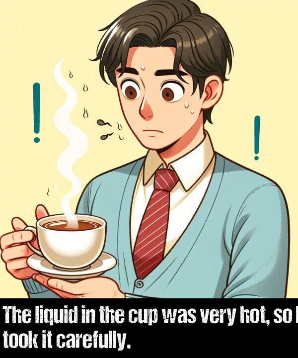 liquid: The liquid in the cup was very hot, so I took it carefully.