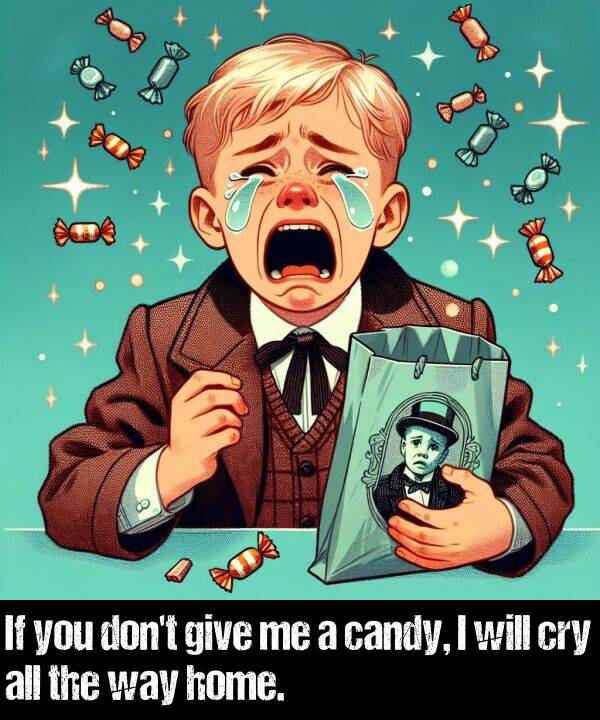 way: If you don't give me a candy, I will cry all the way home.