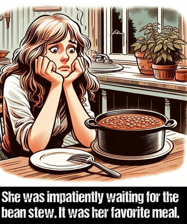 bean: She was impatiently waiting for the bean stew. It was her favorite meal.