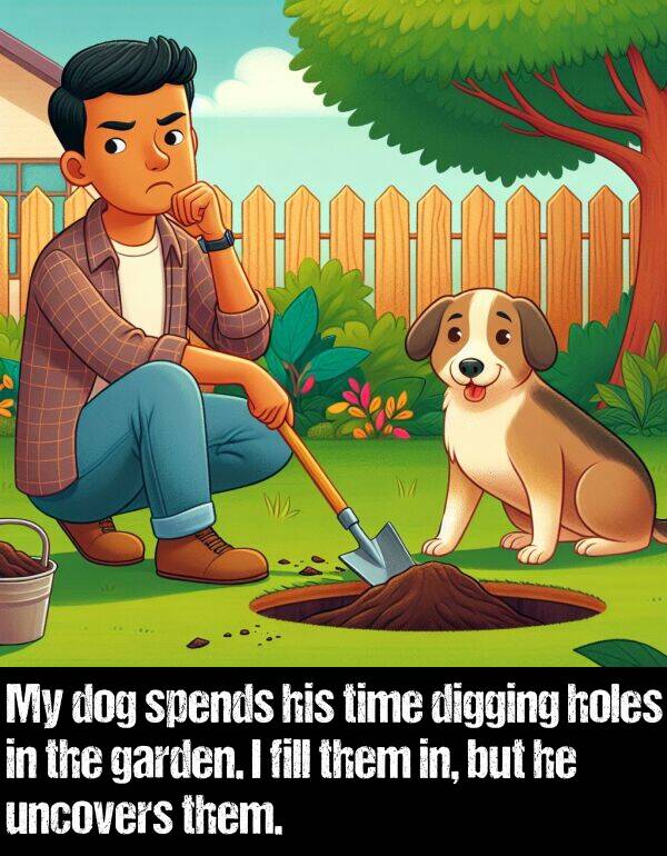 them: My dog spends his time digging holes in the garden. I fill them in, but he uncovers them.
