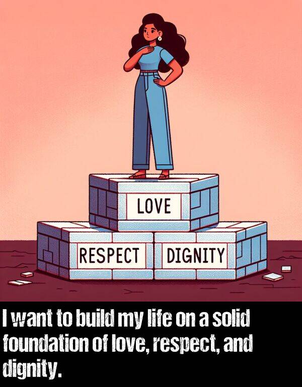 respect: I want to build my life on a solid foundation of love, respect, and dignity.