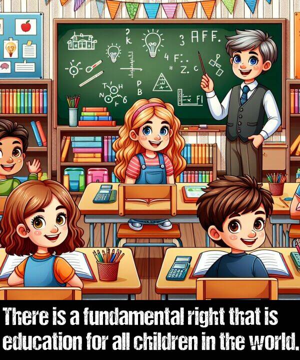 education: There is a fundamental right that is education for all children in the world.