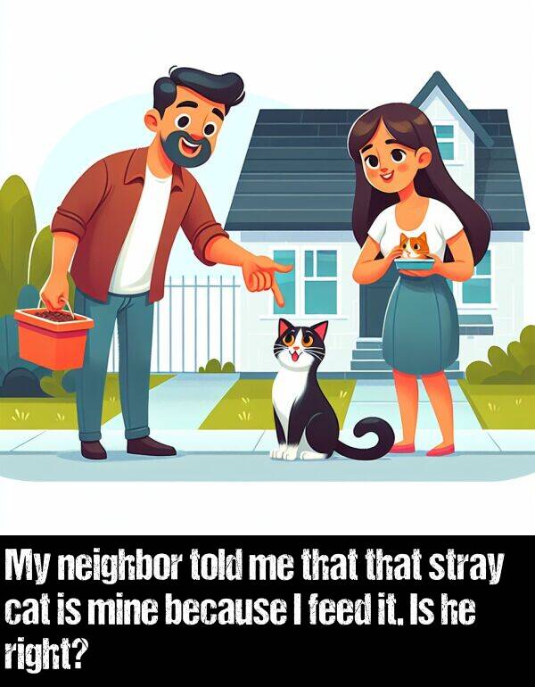 because: My neighbor told me that that stray cat is mine because I feed it. Is he right?