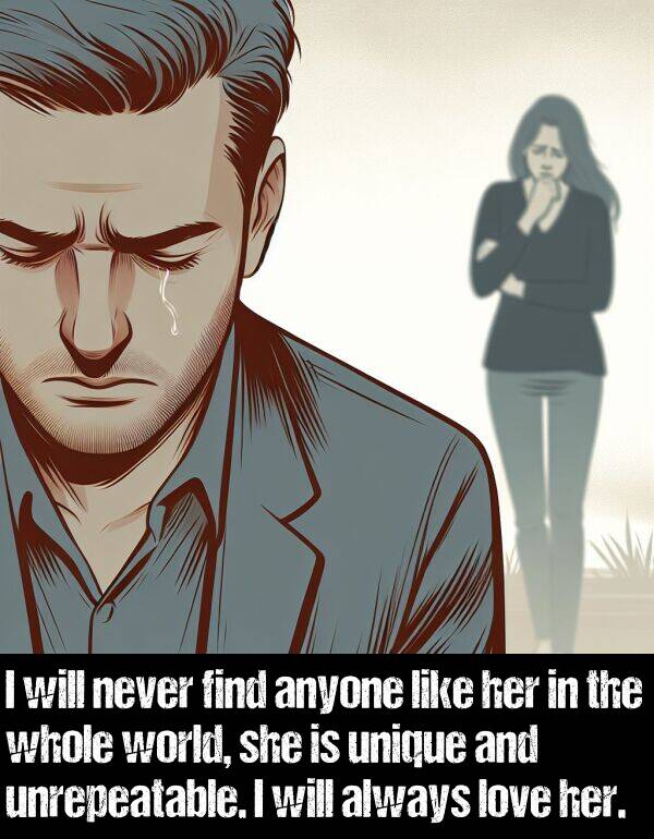 whole: I will never find anyone like her in the whole world, she is unique and unrepeatable. I will always love her.