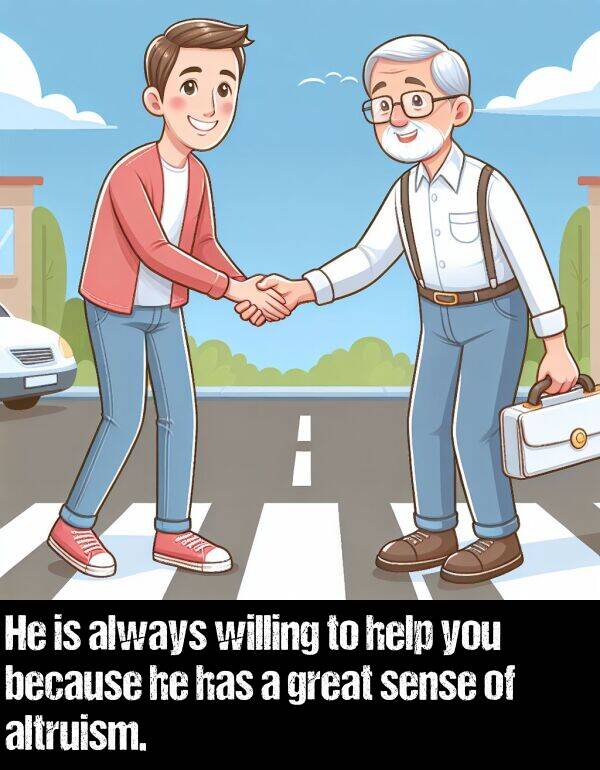 because: He is always willing to help you because he has a great sense of altruism.