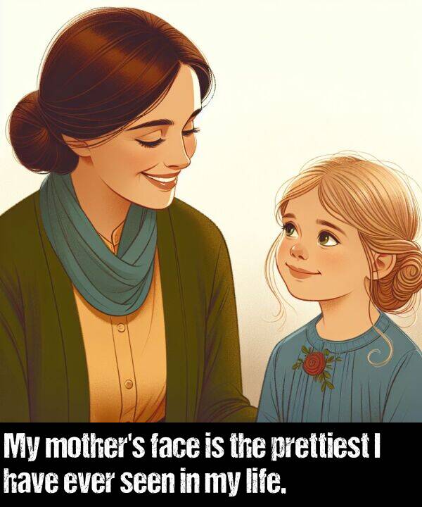 life: My mother's face is the prettiest I have ever seen in my life.