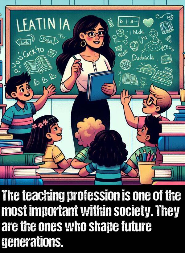 within: The teaching profession is one of the most important within society. They are the ones who shape future generations.