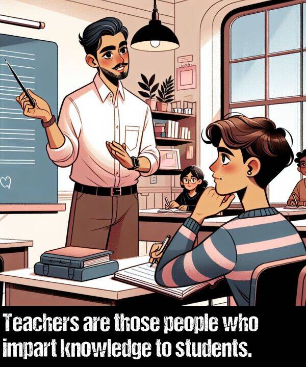 people: Teachers are those people who impart knowledge to students.