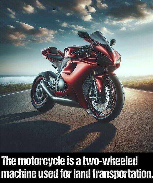 land: The motorcycle is a two-wheeled machine used for land transportation.