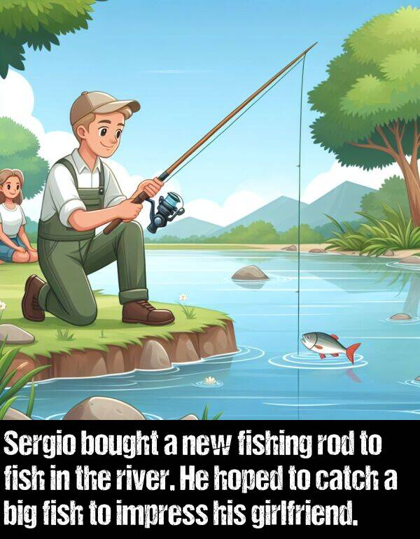 big: Sergio bought a new fishing rod to fish in the river. He hoped to catch a big fish to impress his girlfriend.