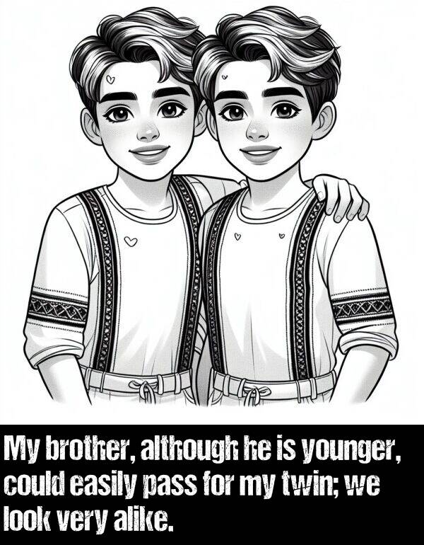 look: My brother, although he is younger, could easily pass for my twin; we look very alike.