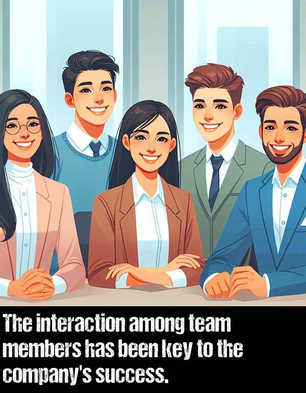 been: The interaction among team members has been key to the company's success.
