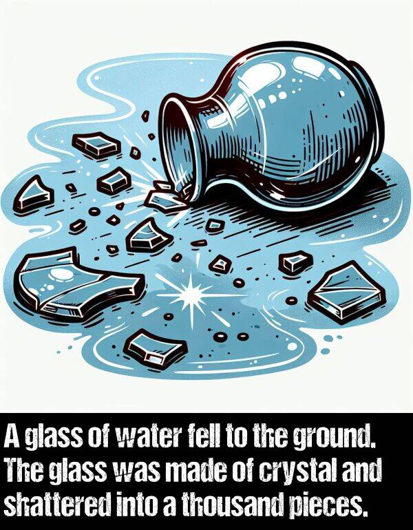 glass: A glass of water fell to the ground. The glass was made of crystal and shattered into a thousand pieces.