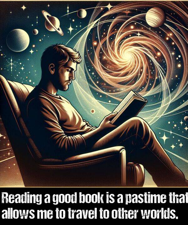 book: Reading a good book is a pastime that allows me to travel to other worlds.