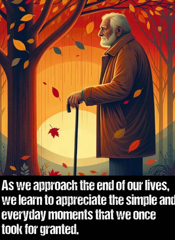 learn: As we approach the end of our lives, we learn to appreciate the simple and everyday moments that we once took for granted.