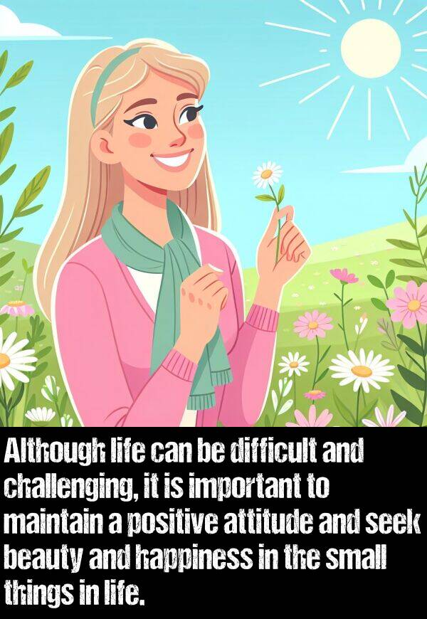 maintain: Although life can be difficult and challenging, it is important to maintain a positive attitude and seek beauty and happiness in the small things in life.