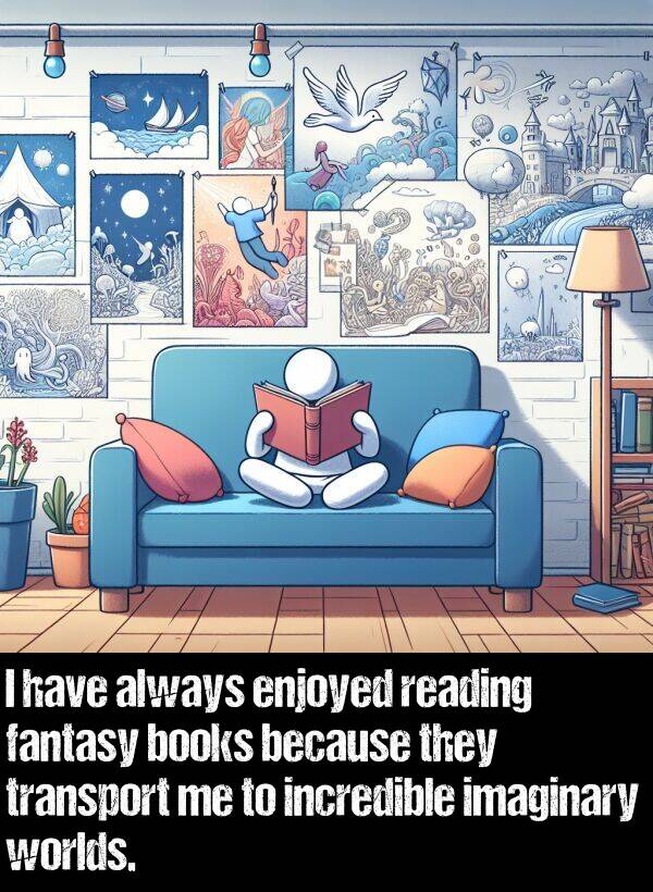 books: I have always enjoyed reading fantasy books because they transport me to incredible imaginary worlds.