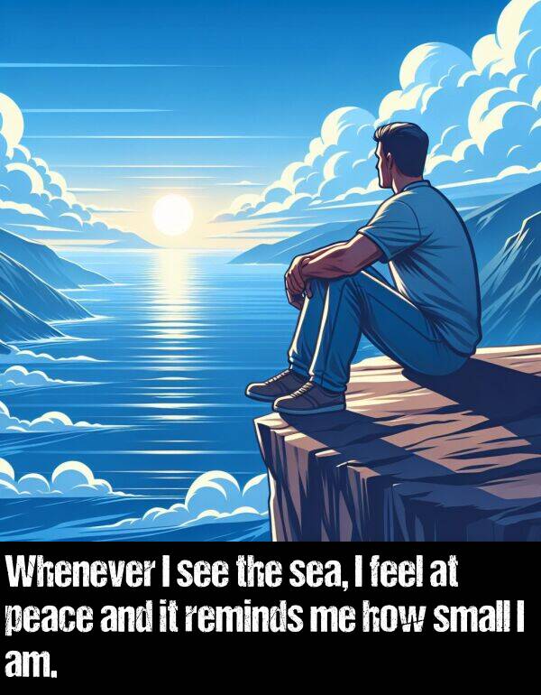 how: Whenever I see the sea, I feel at peace and it reminds me how small I am.