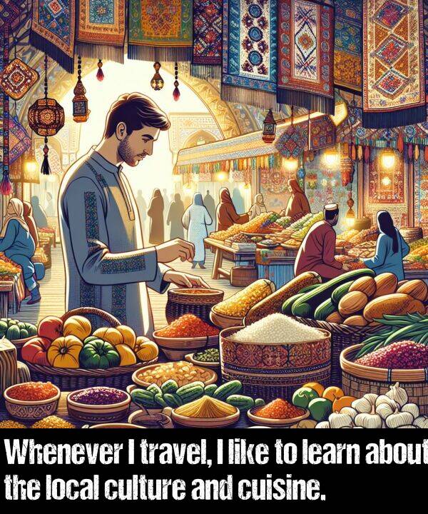 learn: Whenever I travel, I like to learn about the local culture and cuisine.