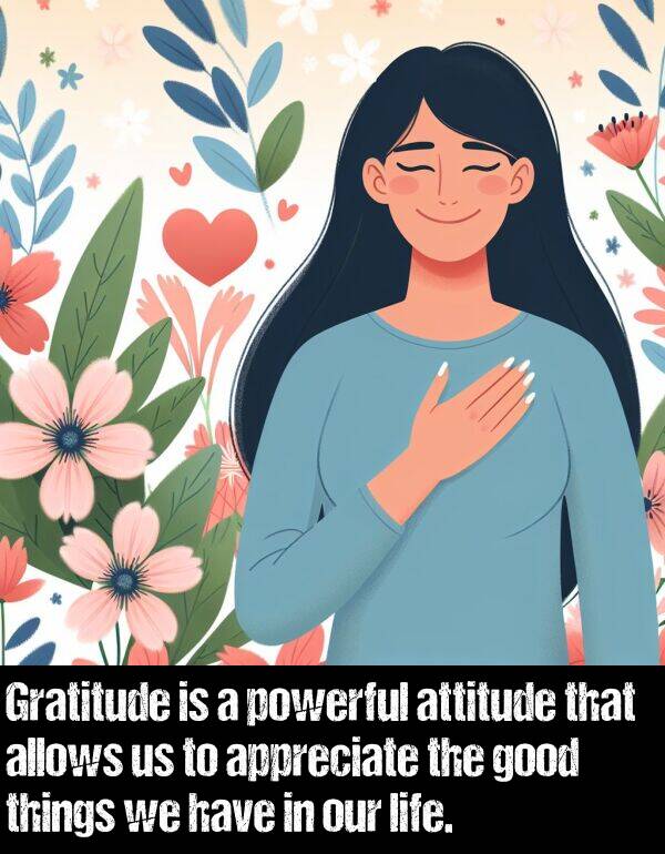 powerful: Gratitude is a powerful attitude that allows us to appreciate the good things we have in our life.