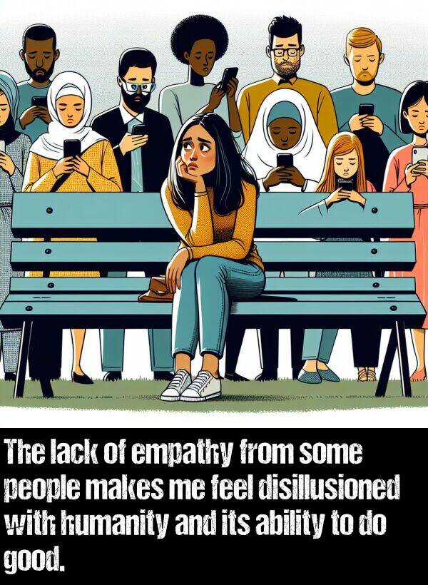 lack: The lack of empathy from some people makes me feel disillusioned with humanity and its ability to do good.