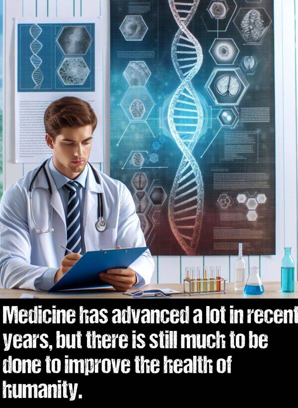 done: Medicine has advanced a lot in recent years, but there is still much to be done to improve the health of humanity.